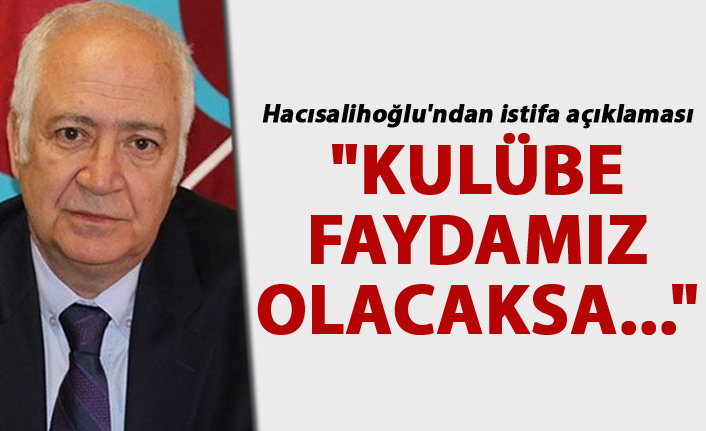 Hacısalihoğlu'ndan istifa açıklaması: "Kulübe faydamız olacaksa..."