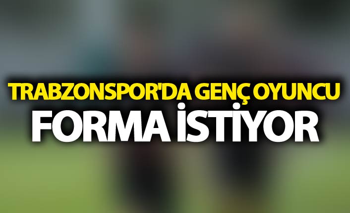 Trabzonspor'da genç oyuncu forma istiyor