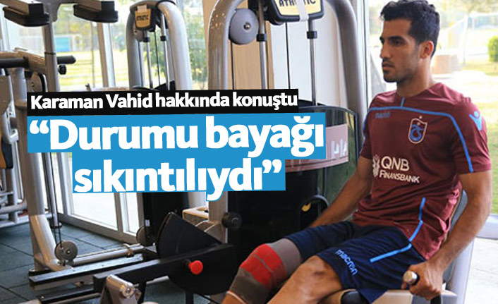 "Vahid Amiri'nin durumu bayağı sıkıntılıydı"