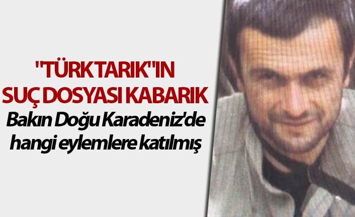 "Türk Tarık"ın suç dosyası kabarık - Bakın doğu Karadeniz'de hangi eylemlere katılmış