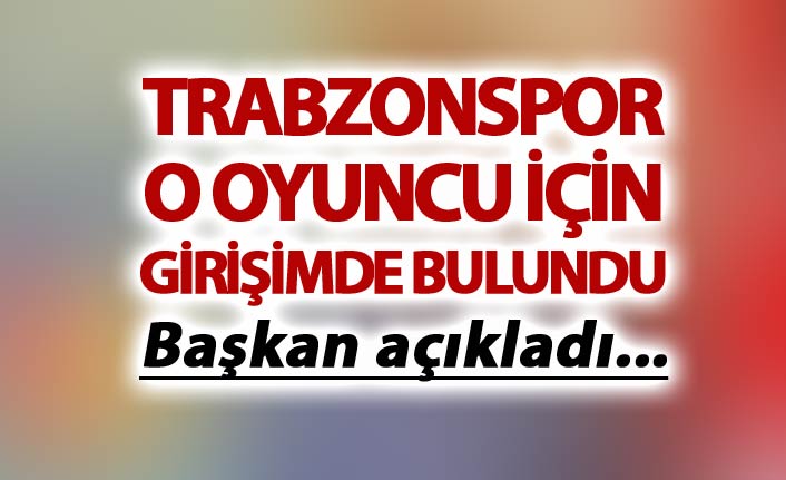 Trabzonspor onun için girişimde bulundu - Başkan açıkladı...