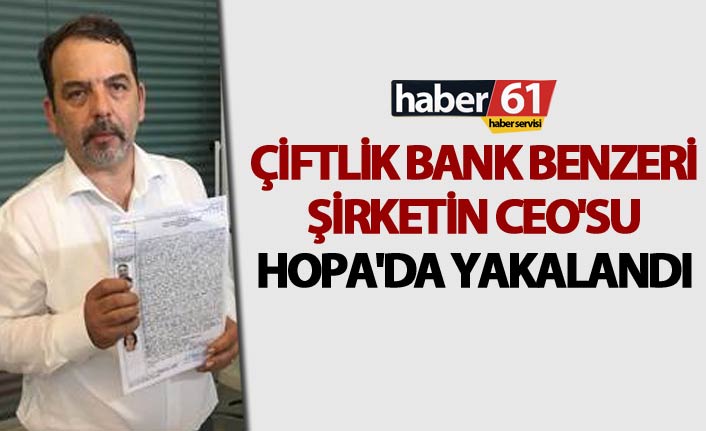 Çiftlik Bank benzeri şirketin Ceo'su Hopa'da yakalandı