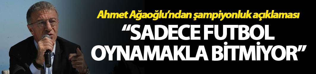 Ahmet Ağaoğlu'ndan şampiyonluk açıklaması