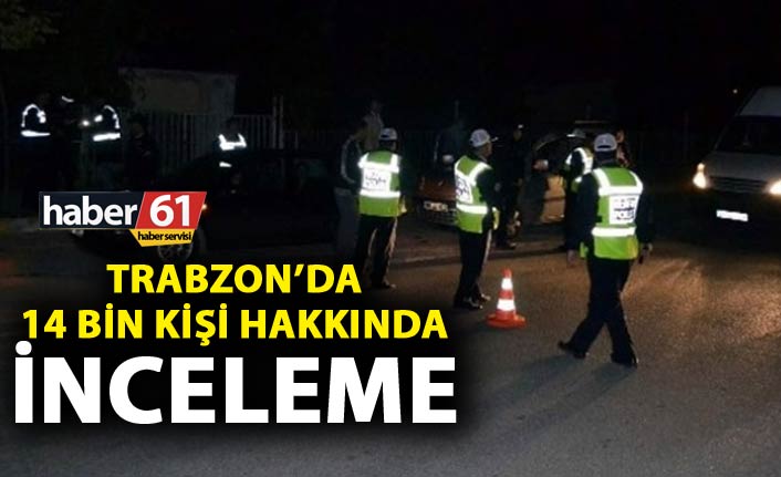 Trabzon’da 14 Bin kişi hakkında inceleme yapıldı