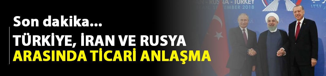 Türkiye, İran ve Rusya arasında ticari anlaşma