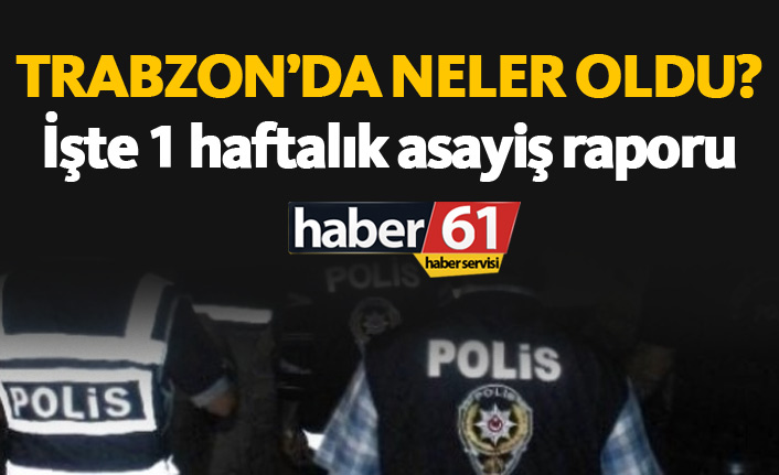 Trabzon'un 1 haftalık asayiş raporu. 10.09.2018