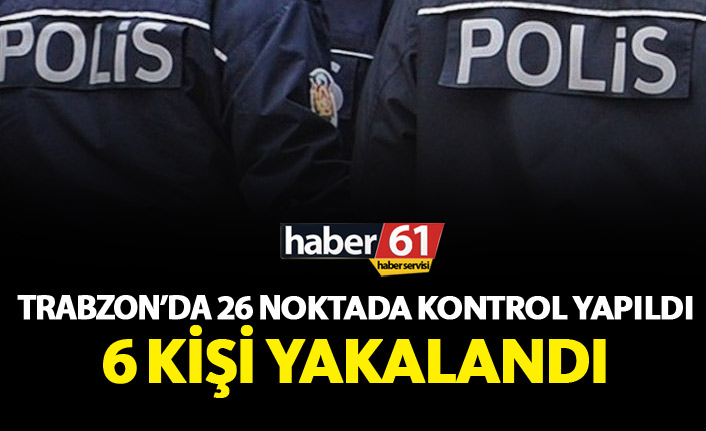 Trabzon'da 26 noktada kontrol yapıldı 6 kişi yakalandı!