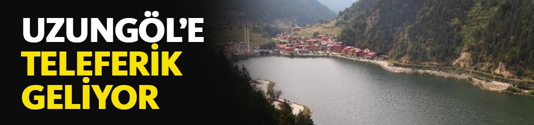 Uzungöl'e teleferik yapılacak