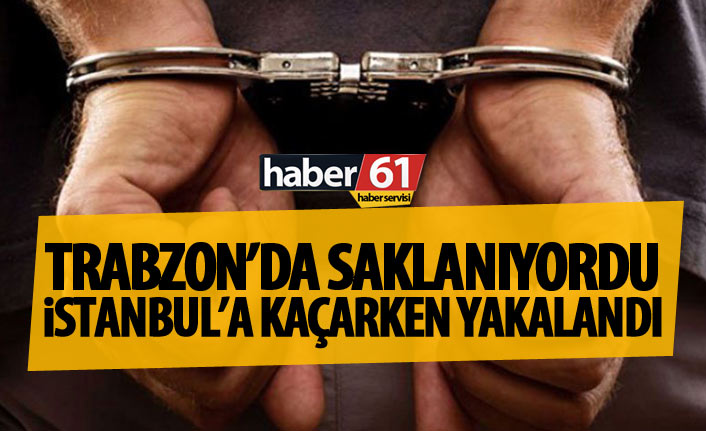 Trabzon'da saklanıyordu İstanbul’a kaçarken yakalandı