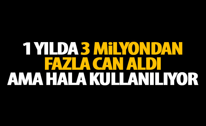 Bir yılda 3 milyondan fazla can aldı ama hala kullanılıyor