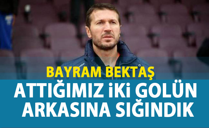 Bayram Bektaş : Attığımız iki golün arkasına sığındık!
