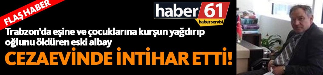 Trabzon'da eşini ve çocuklarını vuran eski albay intihar etti!