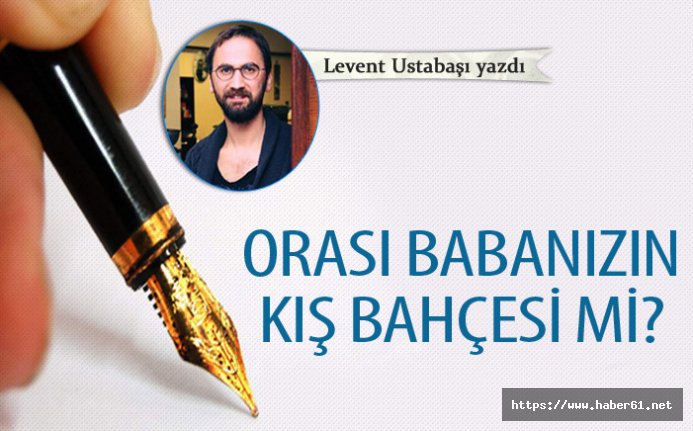 Levent Ustabaşı yazdı... "Orası babanızın kış bahçesi mi?" 30 Eylül 2018