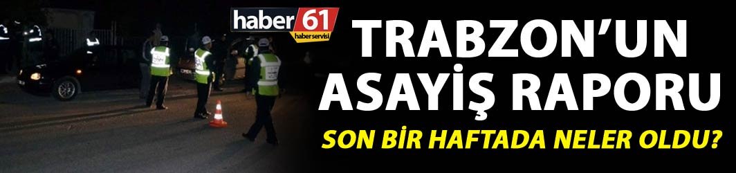 Trabzon’un Asayiş raporu - Son bir haftada neler oldu?