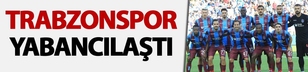 Trabzonspor yabancılaştı - ilk 11'de 7 oyuncu...