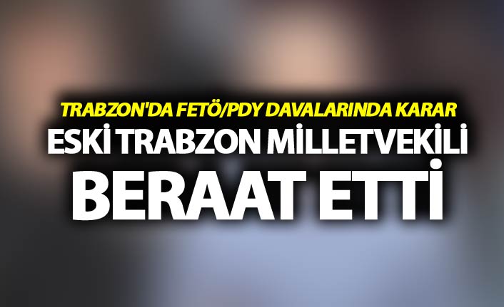 Trabzon'da FETÖ/PDY davalarında karar - Eski Trabzon Milletvekili beraat etti
