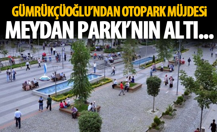 Gümrükçüoğlu'ndan Meydan Parkı'na otopark müjdesi!