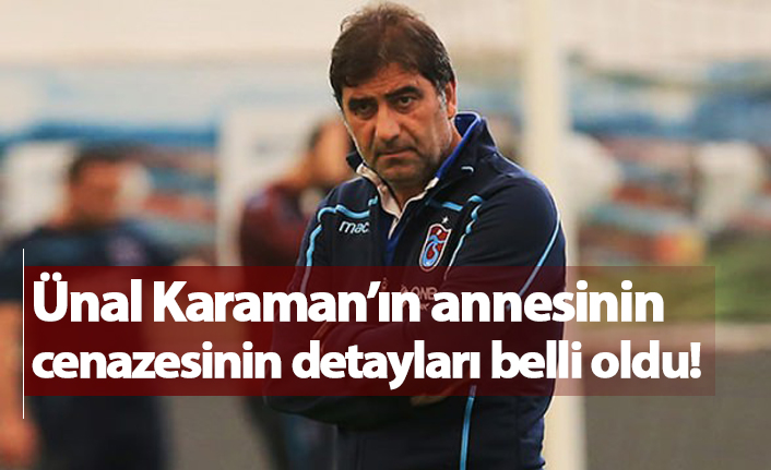 Ünal Karaman'ın annesinin cenazesinin detayları belli oldu