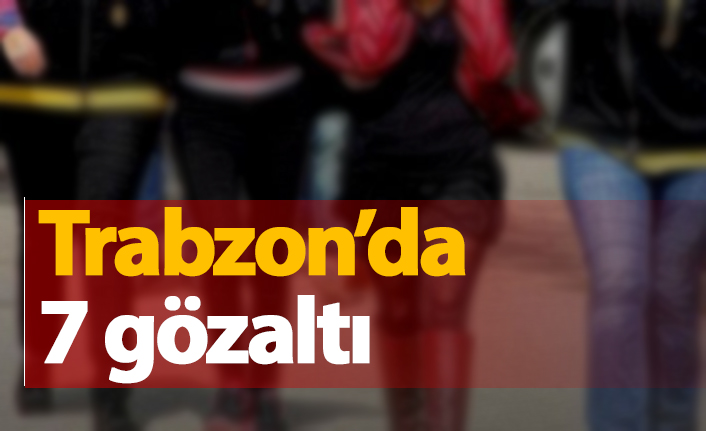 Trabzon'da 7 gözaltı
