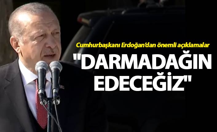 Cumhurbaşkanı Erdoğan: "Darmadağın edeceğiz"