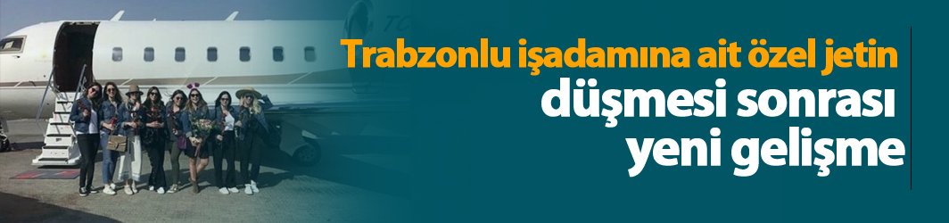 Trabzonlu işadamına ait özel jetin düşmesi sonrası yeni gelişme