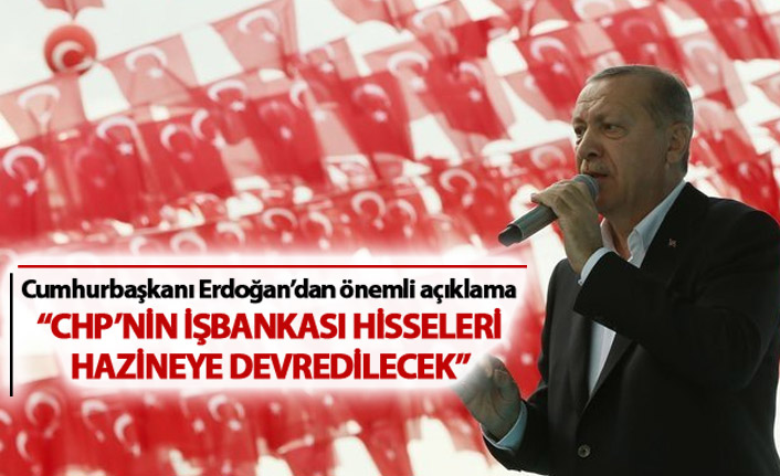 Cumhurbaşkanı Erdoğan: "CHP hisseleri hazineye devredilecek"