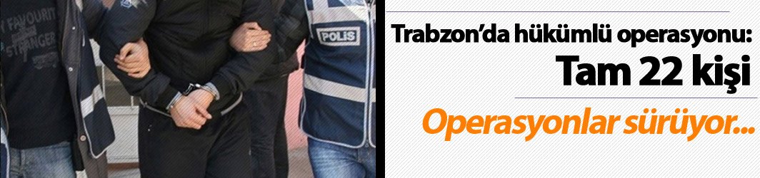 Trabzon'da hükümlü operasyonu! Tam 22 kişi...