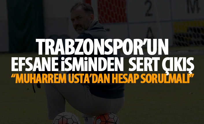 Trabzonspor'un efsane isminden bomba açıklama : Muharrem Usta'dan hesap sorulmalı