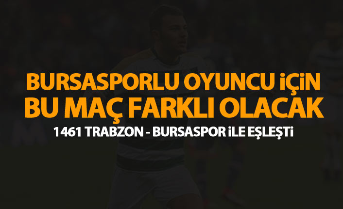 1461 Trabzon maçı Bursasporlu futbolcu için farklı olacak!