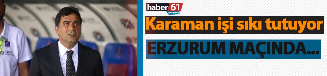 Ünal Karaman Erzurum Maçı kadrosu için kararını verdi