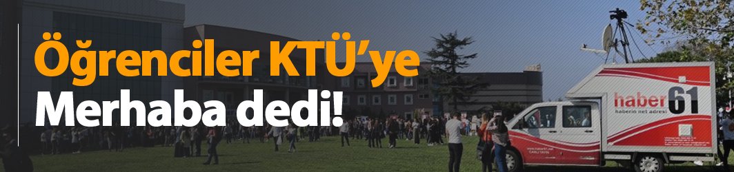 Öğrenciler KTÜ'ye merhaba dedi!