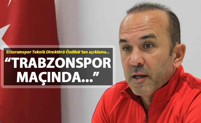 Mehmet Özdilek: "Trabzonspor maçında..."