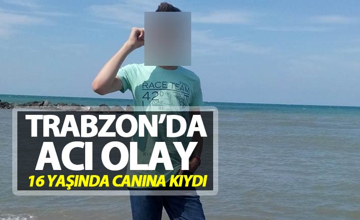 Trabzon'da acı olay - 16 Yaşındaki genç canına kıydı