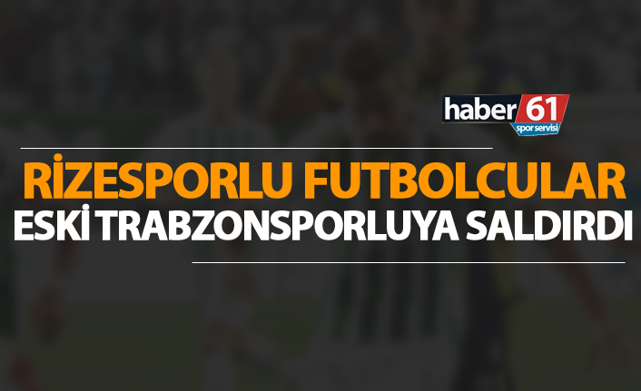 Rizesporlu futbolcular eski Trabzonsporluya saldırdılar