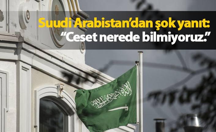 Suudi Arabistan'dan şok yanıt: Ceset nerede bilmiyoruz."