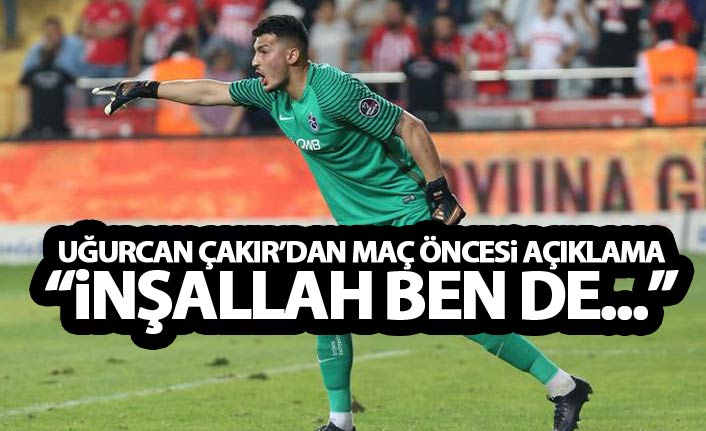 Uğurcan Çakır “ İnşallah şans yakalrım”