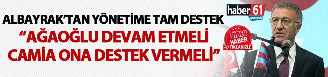 Albayrak’tan yönetime tam destek - “Ağaoğlu devam etmeli camia ona destek vermeli”
