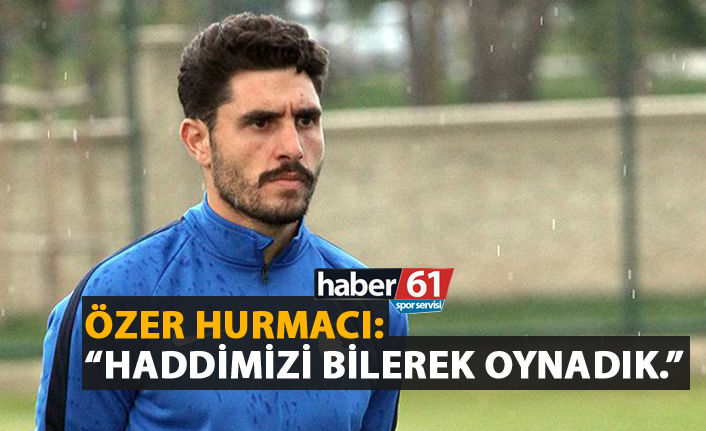 Özer Hurmacı: "Haddimizi bilerek oynadık."