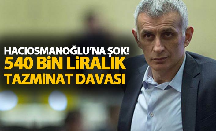 Hacıosmanoğlu'na şok! 540 bin liralık tazminat davası