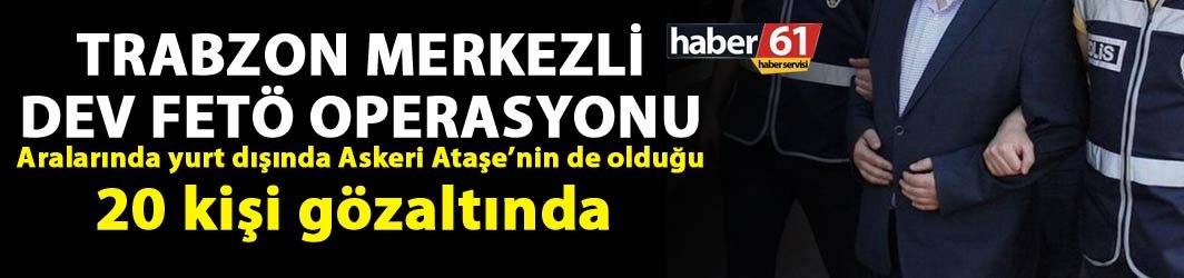 Trabzon merkezli dev FETÖ operasyonu