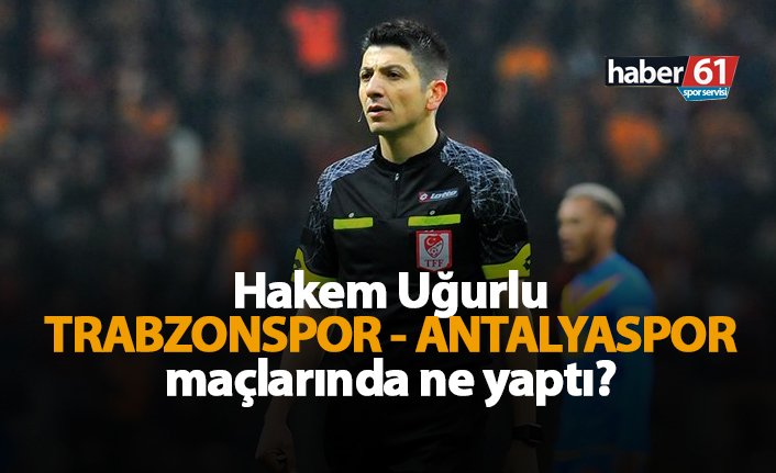 Hakem Uğurlu, Trabzonspor - Antalyaspor maçlarında ne yaptı?