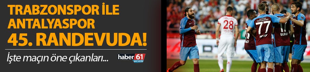 Antalyaspor ile Trabzonspor 45. randevuda!