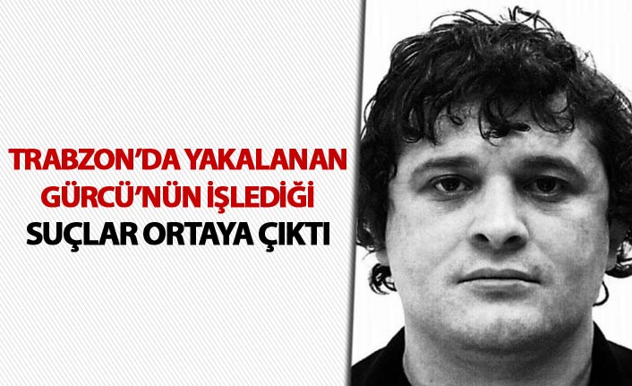 Trabzon'da yakalanan Gürcü'nün işlediği suçlar ortaya çıktı