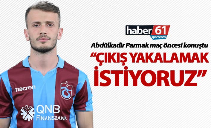 Abdülkadir Parmak: "Çıkış yakalamak istiyoruz"