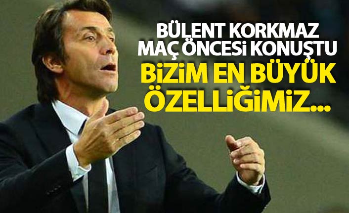 Bülent Korkmaz: Bizim en büyük özelliğimiz...