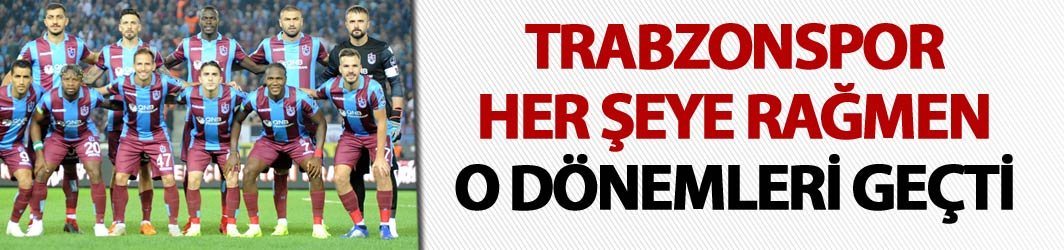 Trabzonspor her şeye rağmen o dönemleri geçti