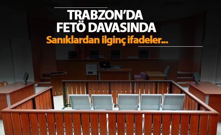 Trabzon'da FETÖ davasında sanıklardan ilginç ifadeler!