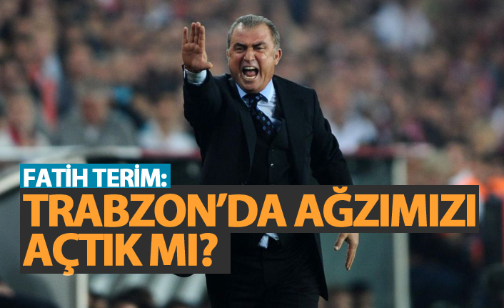 Fatih Terim: "Trabzon'da ağzımızı açtık mı?"