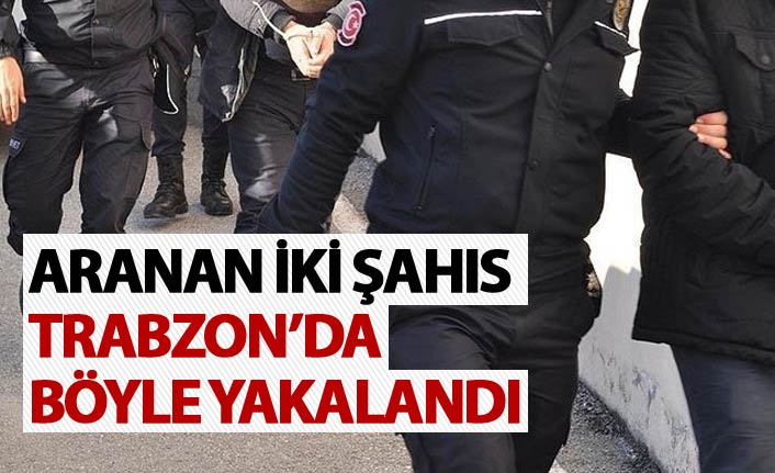 Aranan iki şahıs Trabzon’da böyle yakalandı