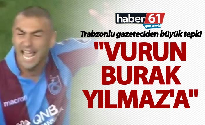 Trabzonlu gazeteciden büyük tepki - "Vurun Burak Yılmaz'a"